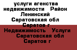 услуги агенства  недвижимости › Район ­ Ленинский - Саратовская обл., Саратов г. Недвижимость » Услуги   . Саратовская обл.,Саратов г.